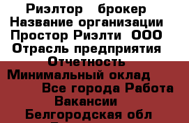 Риэлтор - брокер › Название организации ­ Простор-Риэлти, ООО › Отрасль предприятия ­ Отчетность › Минимальный оклад ­ 150 000 - Все города Работа » Вакансии   . Белгородская обл.,Белгород г.